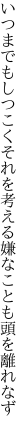 いつまでもしつこくそれを考える 嫌なことも頭を離れなず