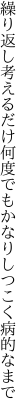 繰り返し考えるだけ何度でも かなりしつこく病的なまで