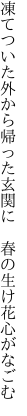 凍てついた外から帰った玄関に 　春の生け花心がなごむ