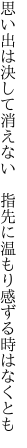 思い出は決して消えない　指先に 温もり感ずる時はなくとも