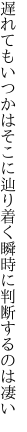 遅れてもいつかはそこに辿り着く 瞬時に判断するのは凄い