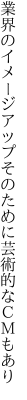 業界のイメージアップそのために 芸術的なＣＭもあり