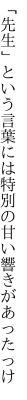 「先生」という言葉には特別の 甘い響きがあったっけ