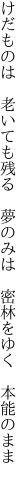 けだものは 老いても残る 夢のみは  密林をゆく 本能のまま