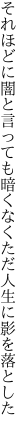 それほどに闇と言っても暗くなく ただ人生に影を落とした