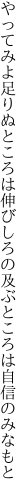 やってみよ足りぬところは伸びしろの 及ぶところは自信のみなもと