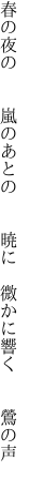 春の夜の  嵐のあとの  暁に  微かに響く  鶯の声