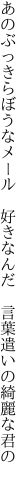 あのぶっきらぼうなメール　好きなんだ 　言葉遣いの綺麗な君の