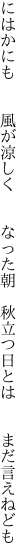 にはかにも  風が涼しく  なった朝  秋立つ日とは  まだ言えねども