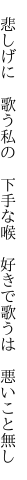 　悲しげに　歌う私の　下手な喉 　好きで歌うは　悪いこと無し