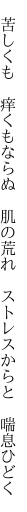 　苦しくも　痒くもならぬ　肌の荒れ 　ストレスからと　喘息ひどく