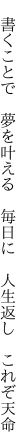 　書くことで　夢を叶える　毎日に 　人生返し　これぞ天命