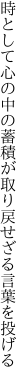 時として心の中の蓄積が 取り戻せざる言葉を投げる