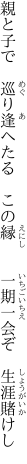 親と子で　巡り逢へたる　この縁 　　一期一会ぞ　生涯賭けし