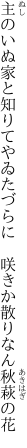 主のいぬ家と知りてやゐたづらに　 咲きか散りなん秋萩の花