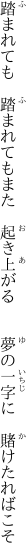 踏まれても　踏まれてもまた　起き上がる 　　夢の一字に　賭けたればこそ