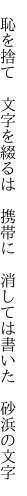 　恥を捨て　文字を綴るは　携帯に 　消しては書いた　砂浜の文字