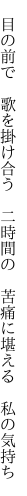 　目の前で　歌を掛け合う　二時間の 　苦痛に堪える　私の気持ち