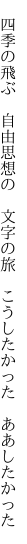 　四季の飛ぶ　自由思想の　文字の旅 　こうしたかった　ああしたかった