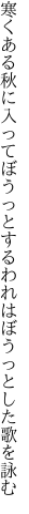 寒くある秋に入ってぼうっとする われはぼうっとした歌を詠む