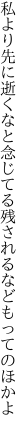 私より先に逝くなと念じてる 残されるなどもってのほかよ