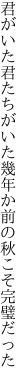 君がいた君たちがいた幾年か 前の秋こそ完璧だった