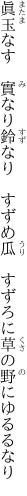 眞玉なす　實なり鈴なり　すずめ瓜　 すずろに草の野にゆるるなり