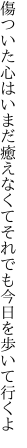 傷ついた心はいまだ癒えなくて それでも今日を歩いて行くよ