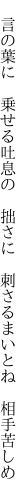 　言の葉に　乗せる吐息の　拙さに 　刺さるまいとね　相手苦しめ