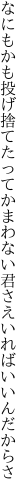 なにもかも投げ捨てたってかまわない 君さえいればいいんだからさ