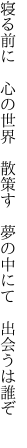 寝る前に 心の世界 散策す  夢の中にて 出会うは誰ぞ 