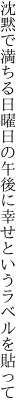 沈黙で満ちる日曜日の午後に 幸せというラベルを貼って