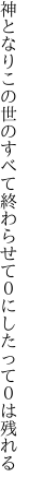 神となりこの世のすべて終わらせて ０にしたって０は残れる