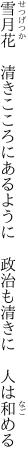 雪月花　清きこころにあるように　 政治も清きに　人は和める