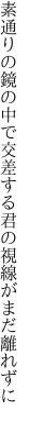 素通りの鏡の中で交差する 君の視線がまだ離れずに