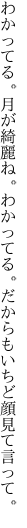 わかってる。月が綺麗ね。わかってる。 だからもいちど顔見て言って。