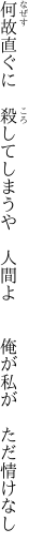 何故直ぐに　殺してしまうや　人間よ 　　俺が私が　ただ情けなし