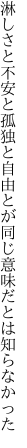 淋しさと不安と孤独と自由とが 同じ意味だとは知らなかった