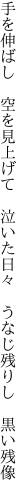 手を伸ばし　空を見上げて　泣いた日々 　うなじ残りし　黒い残像