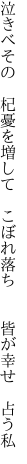 泣きべその　杞憂を増して　こぼれ落ち　 　皆が幸せ　占う私