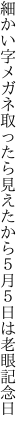 細かい字メガネ取ったら見えたから ５月５日は老眼記念日