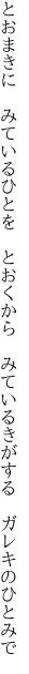 とおまきに　みているひとを　とおくから　 みているきがする　ガレキのひとみで