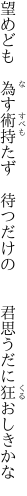 望めども　為す術持たず　待つだけの 　　君思うだに狂おしきかな