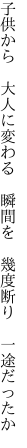 子供から 大人に変わる 瞬間を  幾度断り 一途だったか