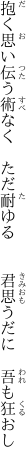 抱く思い伝う術なく　ただ耐ゆる 　　君思うだに　吾も狂おし