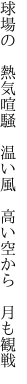 球場の　熱気喧騒　温い風  高い空から　月も観戦