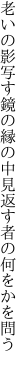 老いの影写す鏡の縁の中 見返す者の何をかを問う