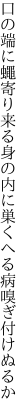 口の端に蠅寄り来る身の内に 巣くへる病嗅ぎ付けぬるか