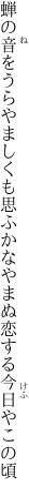 蝉の音をうらやましくも思ふかな やまぬ恋する今日やこの頃