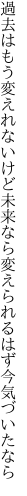 過去はもう変えれないけど未来なら 変えられるはず今気づいたなら